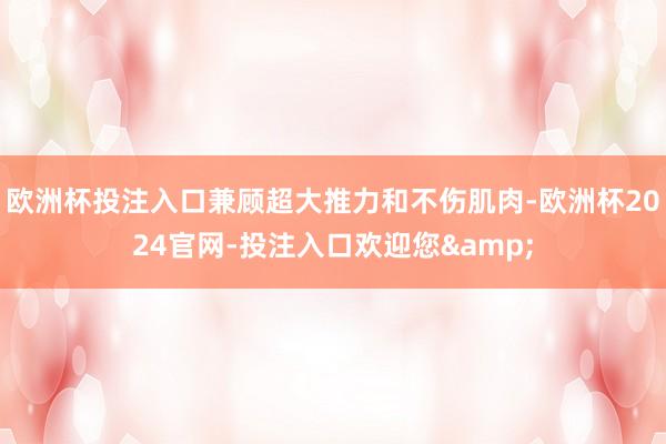 欧洲杯投注入口兼顾超大推力和不伤肌肉-欧洲杯2024官网-投注入口欢迎您&