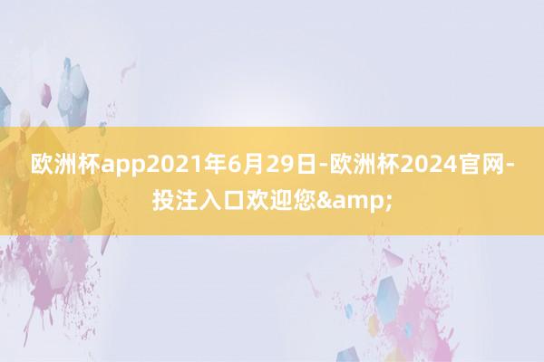 欧洲杯app2021年6月29日-欧洲杯2024官网-投注入口欢迎您&