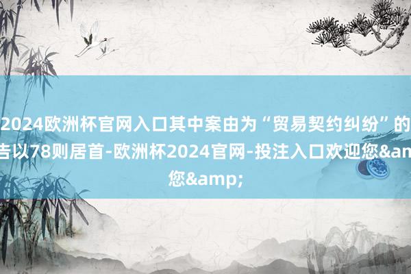 2024欧洲杯官网入口其中案由为“贸易契约纠纷”的公告以78则居首-欧洲杯2024官网-投注入口欢迎您&