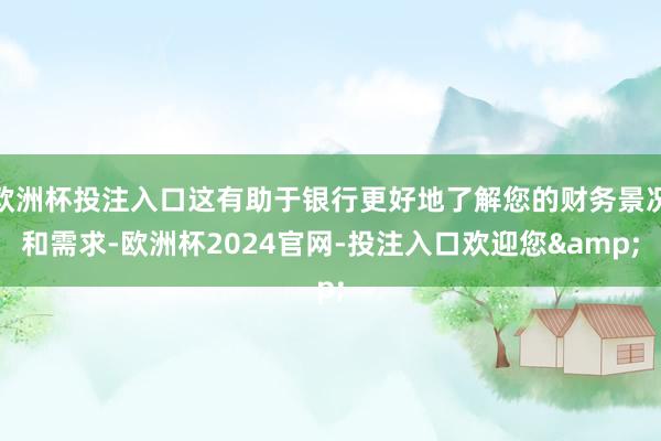 欧洲杯投注入口这有助于银行更好地了解您的财务景况和需求-欧洲杯2024官网-投注入口欢迎您&