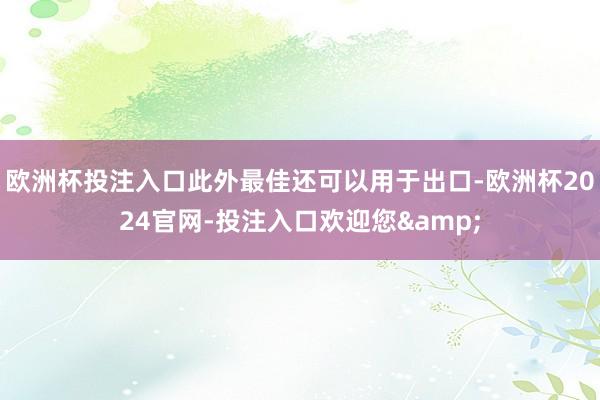 欧洲杯投注入口此外最佳还可以用于出口-欧洲杯2024官网-投注入口欢迎您&