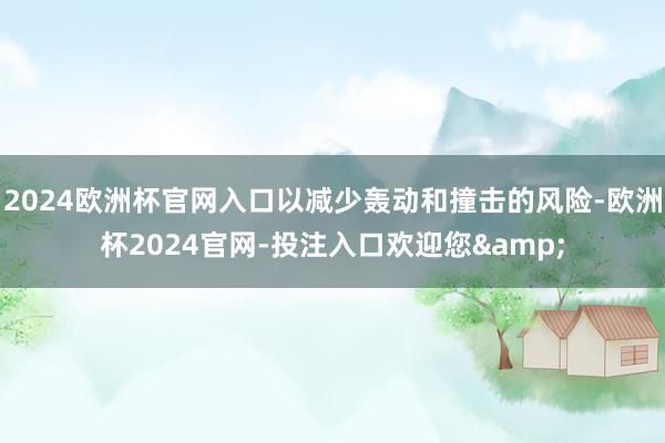2024欧洲杯官网入口以减少轰动和撞击的风险-欧洲杯2024官网-投注入口欢迎您&