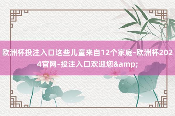 欧洲杯投注入口这些儿童来自12个家庭-欧洲杯2024官网-投注入口欢迎您&