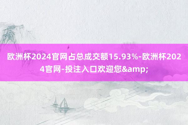 欧洲杯2024官网占总成交额15.93%-欧洲杯2024官网-投注入口欢迎您&