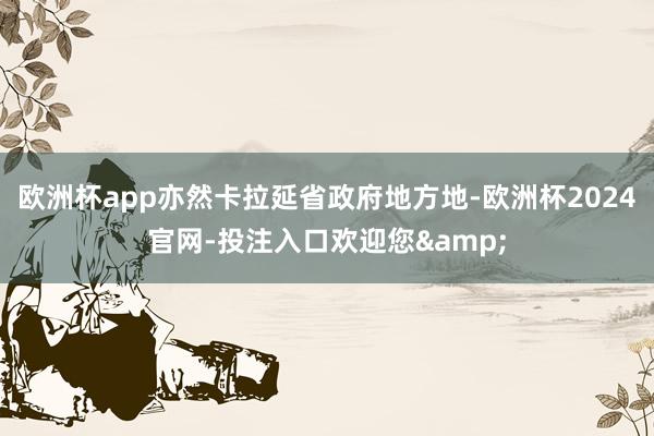 欧洲杯app亦然卡拉延省政府地方地-欧洲杯2024官网-投注入口欢迎您&