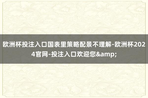 欧洲杯投注入口国表里策略配景不理解-欧洲杯2024官网-投注入口欢迎您&