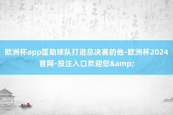 欧洲杯app匡助球队打进总决赛的他-欧洲杯2024官网-投注入口欢迎您&