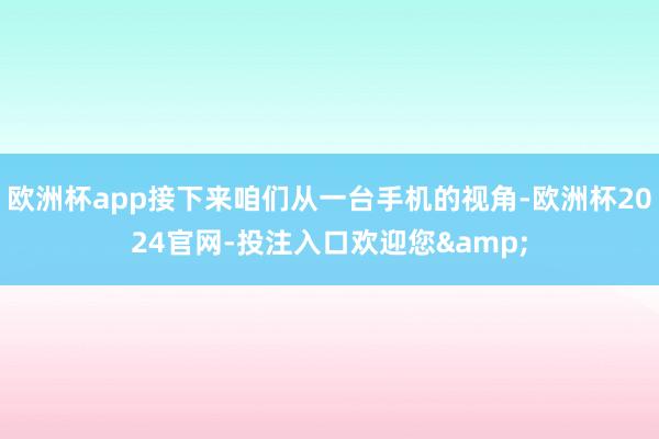 欧洲杯app接下来咱们从一台手机的视角-欧洲杯2024官网-投注入口欢迎您&