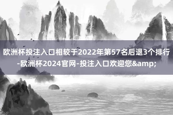 欧洲杯投注入口相较于2022年第57名后退3个排行-欧洲杯2024官网-投注入口欢迎您&