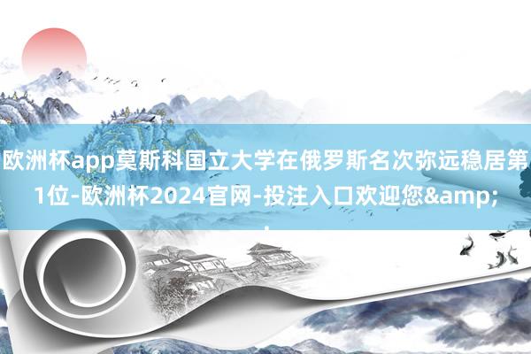 欧洲杯app莫斯科国立大学在俄罗斯名次弥远稳居第1位-欧洲杯2024官网-投注入口欢迎您&