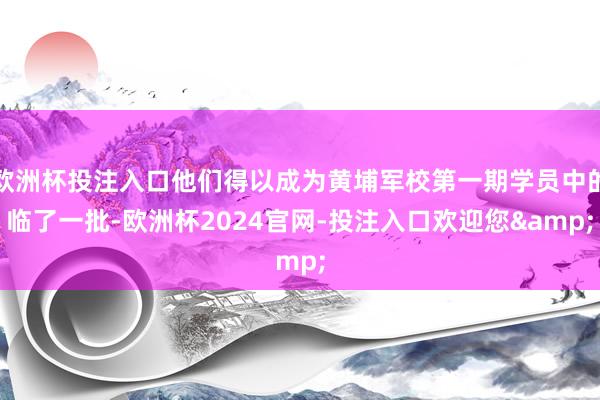 欧洲杯投注入口他们得以成为黄埔军校第一期学员中的临了一批-欧洲杯2024官网-投注入口欢迎您&