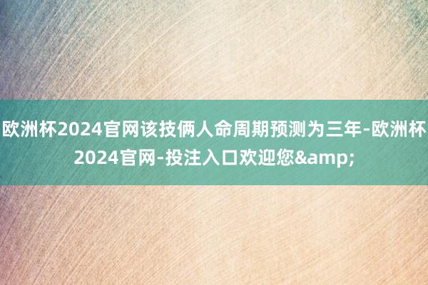 欧洲杯2024官网该技俩人命周期预测为三年-欧洲杯2024官网-投注入口欢迎您&