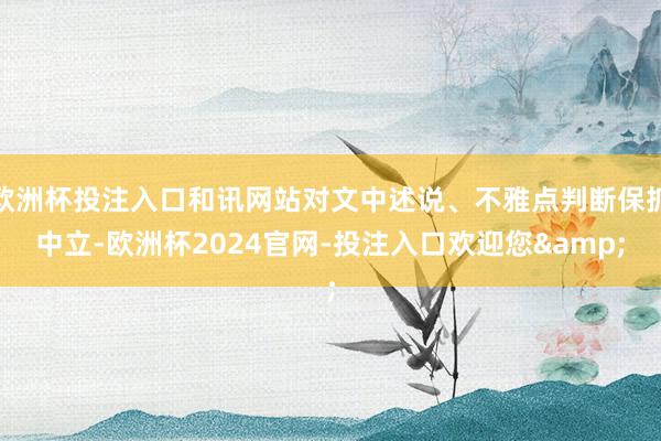 欧洲杯投注入口和讯网站对文中述说、不雅点判断保抓中立-欧洲杯2024官网-投注入口欢迎您&
