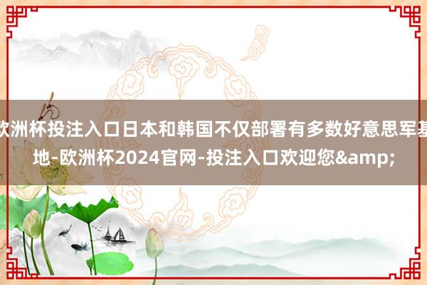 欧洲杯投注入口日本和韩国不仅部署有多数好意思军基地-欧洲杯2024官网-投注入口欢迎您&