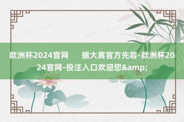 欧洲杯2024官网      据大赛官方先容-欧洲杯2024官网-投注入口欢迎您&