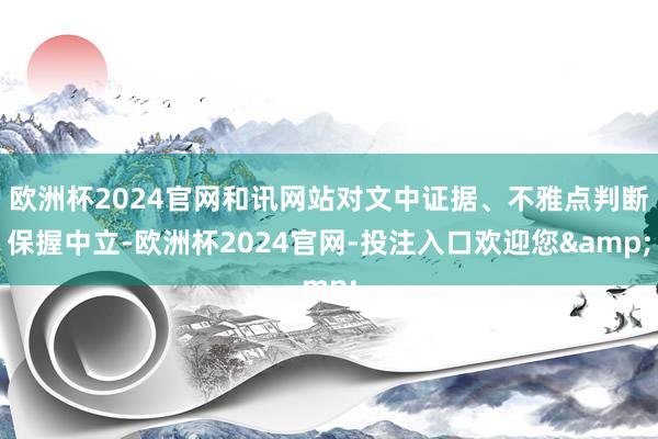 欧洲杯2024官网和讯网站对文中证据、不雅点判断保握中立-欧洲杯2024官网-投注入口欢迎您&