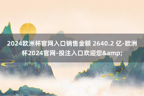 2024欧洲杯官网入口销售金额 2640.2 亿-欧洲杯2024官网-投注入口欢迎您&