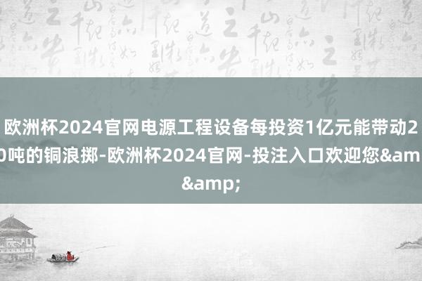 欧洲杯2024官网电源工程设备每投资1亿元能带动200吨的铜浪掷-欧洲杯2024官网-投注入口欢迎您&