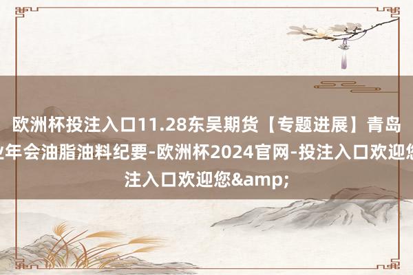 欧洲杯投注入口11.28东吴期货【专题进展】青岛卓创农业年会油脂油料纪要-欧洲杯2024官网-投注入口欢迎您&