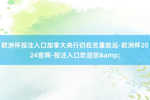 欧洲杯投注入口加拿大央行仍在负重致远-欧洲杯2024官网-投注入口欢迎您&