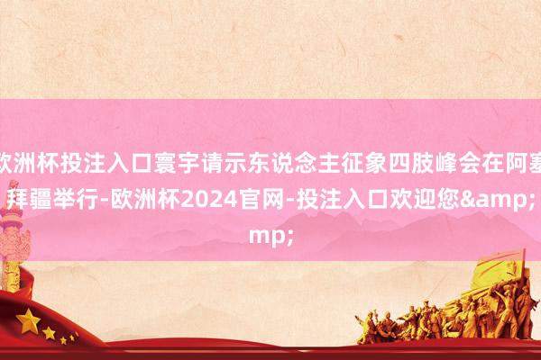 欧洲杯投注入口寰宇请示东说念主征象四肢峰会在阿塞拜疆举行-欧洲杯2024官网-投注入口欢迎您&