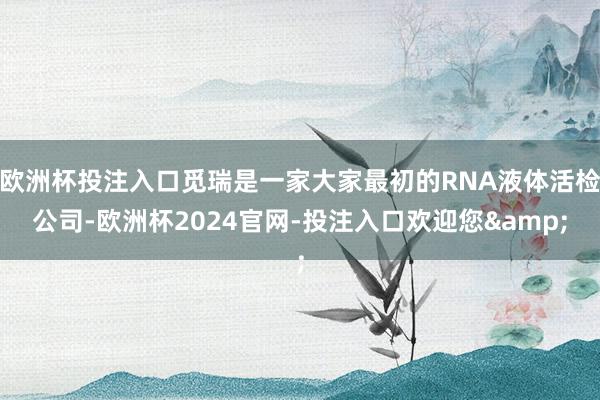 欧洲杯投注入口觅瑞是一家大家最初的RNA液体活检公司-欧洲杯2024官网-投注入口欢迎您&