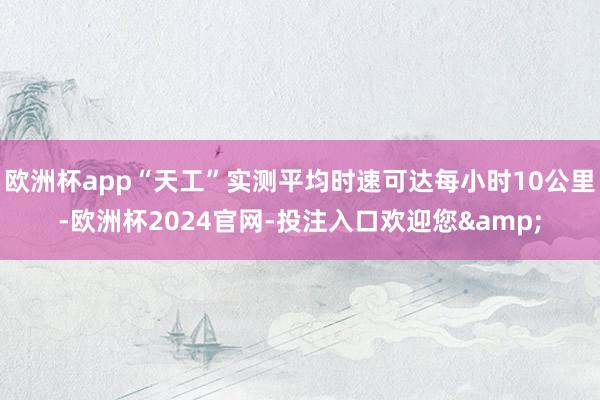 欧洲杯app“天工”实测平均时速可达每小时10公里-欧洲杯2024官网-投注入口欢迎您&