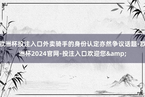 欧洲杯投注入口外卖骑手的身份认定亦然争议话题-欧洲杯2024官网-投注入口欢迎您&
