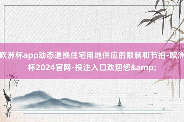 欧洲杯app动态退换住宅用地供应的限制和节拍-欧洲杯2024官网-投注入口欢迎您&