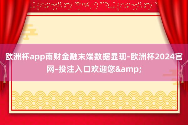 欧洲杯app南财金融末端数据显现-欧洲杯2024官网-投注入口欢迎您&