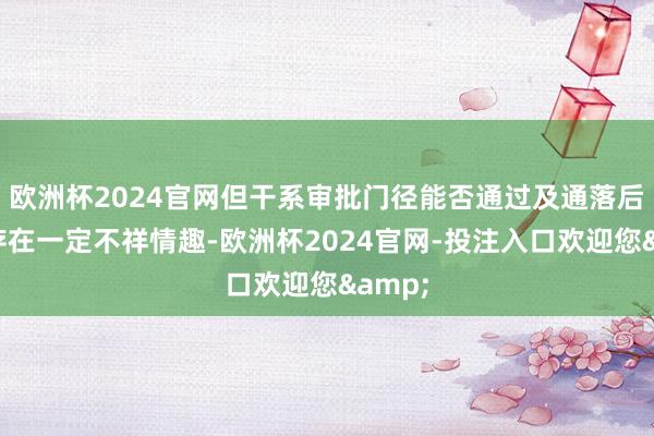 欧洲杯2024官网但干系审批门径能否通过及通落后分尚存在一定不祥情趣-欧洲杯2024官网-投注入口欢迎您&