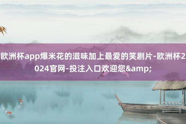欧洲杯app爆米花的滋味加上最爱的笑剧片-欧洲杯2024官网-投注入口欢迎您&