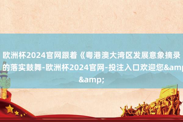 欧洲杯2024官网跟着《粤港澳大湾区发展意象摘录》的落实鼓舞-欧洲杯2024官网-投注入口欢迎您&