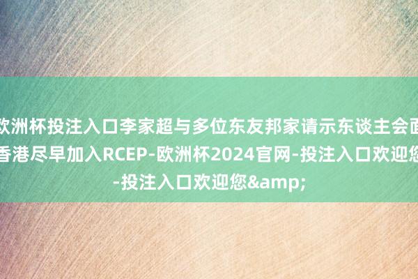 欧洲杯投注入口李家超与多位东友邦家请示东谈主会面 望撑握香港尽早加入RCEP-欧洲杯2024官网-投注入口欢迎您&