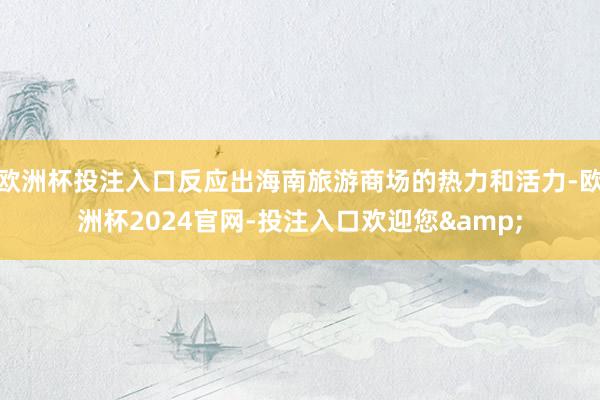 欧洲杯投注入口反应出海南旅游商场的热力和活力-欧洲杯2024官网-投注入口欢迎您&
