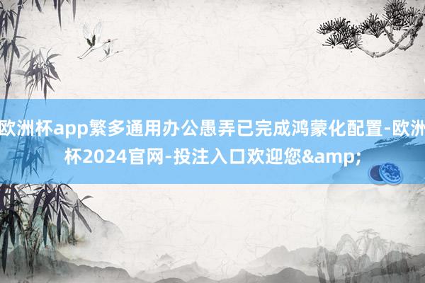 欧洲杯app繁多通用办公愚弄已完成鸿蒙化配置-欧洲杯2024官网-投注入口欢迎您&