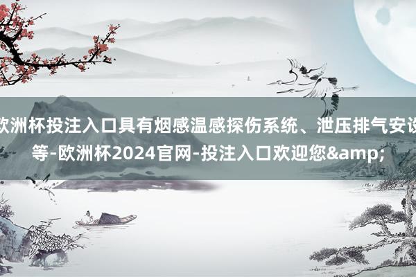 欧洲杯投注入口具有烟感温感探伤系统、泄压排气安设等-欧洲杯2024官网-投注入口欢迎您&