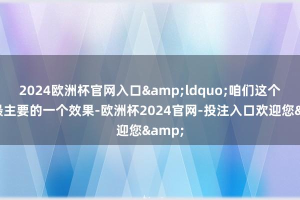 2024欧洲杯官网入口&ldquo;咱们这个课题最主要的一个效果-欧洲杯2024官网-投注入口欢迎您&