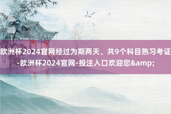 欧洲杯2024官网经过为期两天、共9个科目熟习考证-欧洲杯2024官网-投注入口欢迎您&