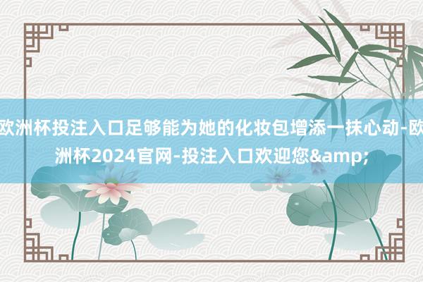 欧洲杯投注入口足够能为她的化妆包增添一抹心动-欧洲杯2024官网-投注入口欢迎您&