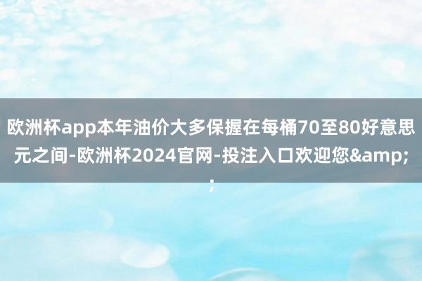 欧洲杯app本年油价大多保握在每桶70至80好意思元之间-欧洲杯2024官网-投注入口欢迎您&