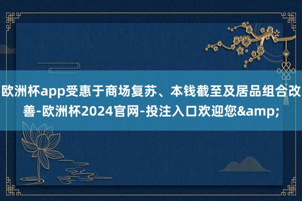 欧洲杯app受惠于商场复苏、本钱截至及居品组合改善-欧洲杯2024官网-投注入口欢迎您&