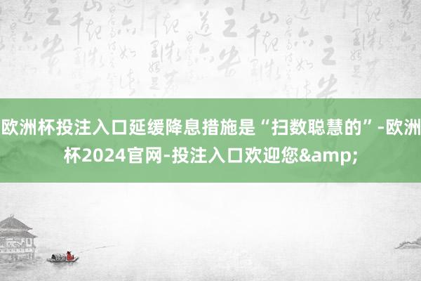 欧洲杯投注入口延缓降息措施是“扫数聪慧的”-欧洲杯2024官网-投注入口欢迎您&