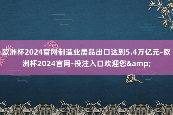 欧洲杯2024官网制造业居品出口达到5.4万亿元-欧洲杯2024官网-投注入口欢迎您&