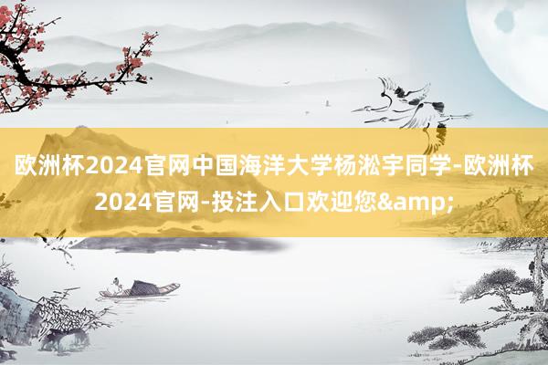 欧洲杯2024官网　　中国海洋大学杨淞宇同学-欧洲杯2024官网-投注入口欢迎您&