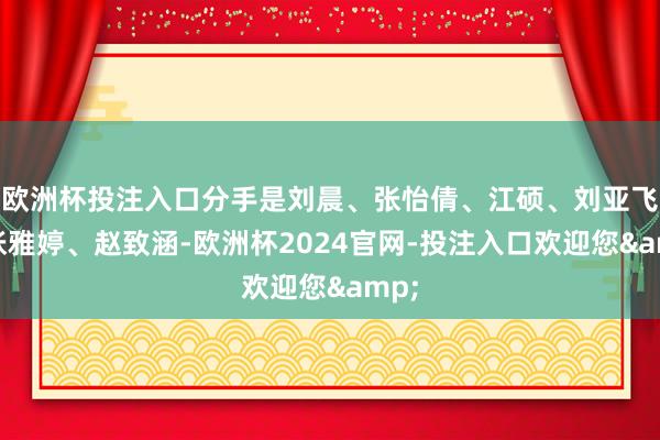 欧洲杯投注入口分手是刘晨、张怡倩、江硕、刘亚飞、张雅婷、赵致涵-欧洲杯2024官网-投注入口欢迎您&