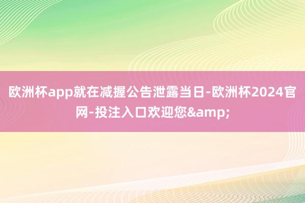欧洲杯app就在减握公告泄露当日-欧洲杯2024官网-投注入口欢迎您&