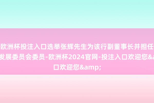 欧洲杯投注入口选举张辉先生为该行副董事长并担任计谋发展委员会委员-欧洲杯2024官网-投注入口欢迎您&