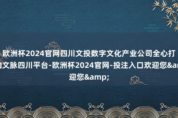 欧洲杯2024官网四川文投数字文化产业公司全心打造的文脉四川平台-欧洲杯2024官网-投注入口欢迎您&