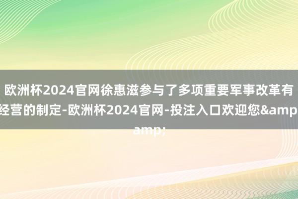 欧洲杯2024官网徐惠滋参与了多项重要军事改革有经营的制定-欧洲杯2024官网-投注入口欢迎您&